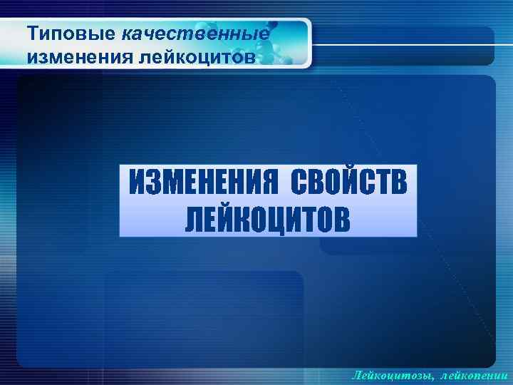 Типовые качественные изменения лейкоцитов ИЗМЕНЕНИЯ СВОЙСТВ ЛЕЙКОЦИТОВ Лейкоцитозы, лейкопении 