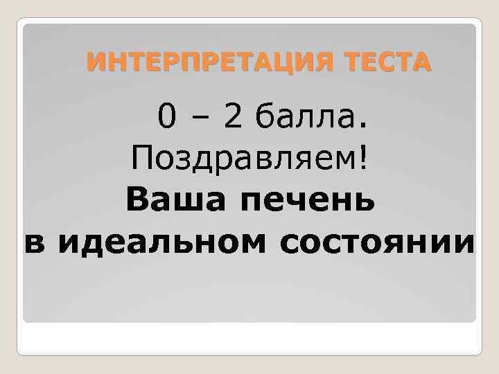 ИНТЕРПРЕТАЦИЯ ТЕСТА 0 – 2 балла. Поздравляем! Ваша печень в идеальном состоянии 