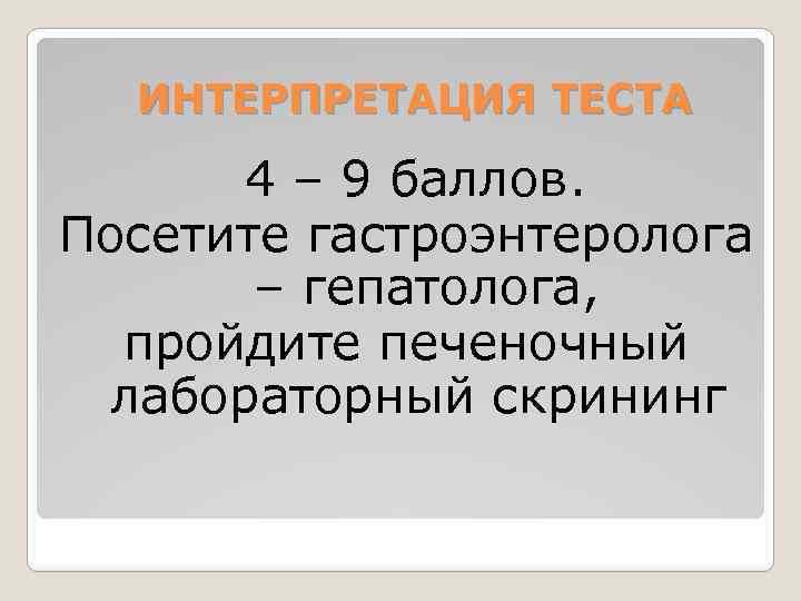 ИНТЕРПРЕТАЦИЯ ТЕСТА 4 – 9 баллов. Посетите гастроэнтеролога – гепатолога, пройдите печеночный лабораторный скрининг