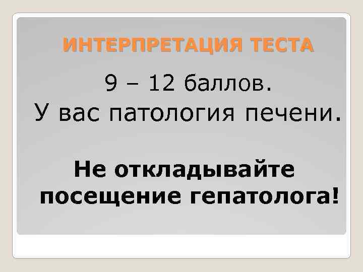 ИНТЕРПРЕТАЦИЯ ТЕСТА 9 – 12 баллов. У вас патология печени. Не откладывайте посещение гепатолога!