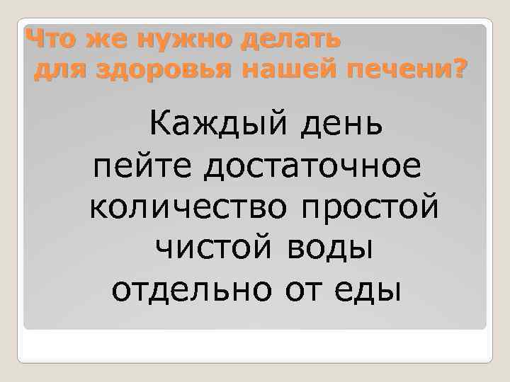 Что же нужно делать для здоровья нашей печени? Каждый день пейте достаточное количество простой