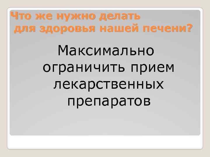 Что же нужно делать для здоровья нашей печени? Максимально ограничить прием лекарственных препаратов 