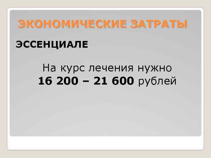 ЭКОНОМИЧЕСКИЕ ЗАТРАТЫ ЭССЕНЦИАЛЕ На курс лечения нужно 16 200 – 21 600 рублей 