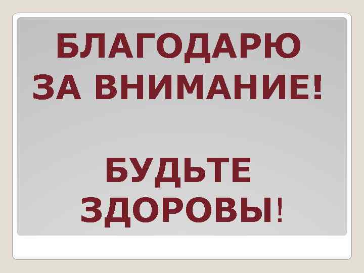 БЛАГОДАРЮ ЗА ВНИМАНИЕ! БУДЬТЕ ЗДОРОВЫ! 