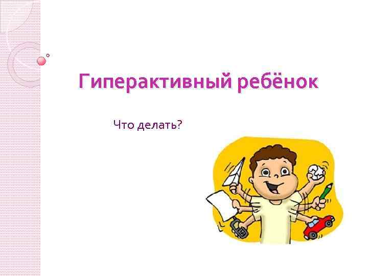 Гиперактивный ребёнок Что делать? 