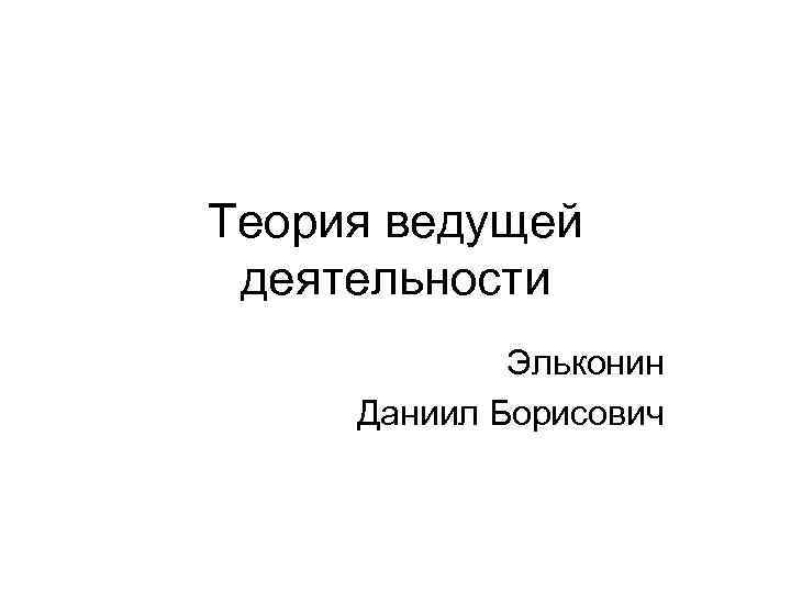 Теория ведущей деятельности Эльконин Даниил Борисович 