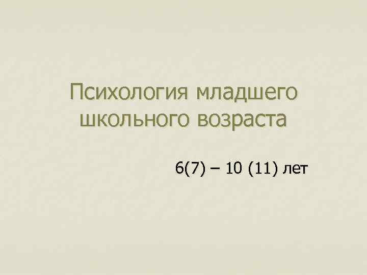 Психология младшего школьного возраста 6(7) – 10 (11) лет 