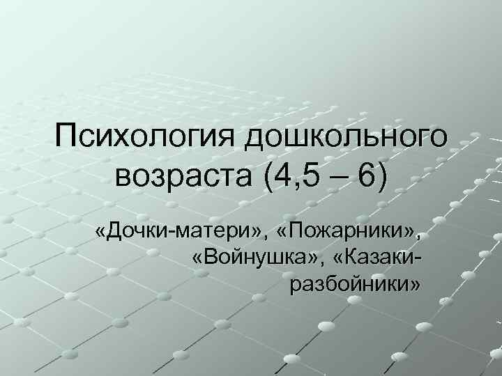 Психология дошкольного возраста (4, 5 – 6) «Дочки-матери» , «Пожарники» , «Войнушка» , «Казакиразбойники»