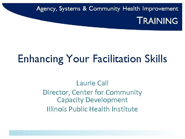 Enhancing Your Facilitation Skills Laurie Call Director, Center for Community Capacity Development Illinois Public