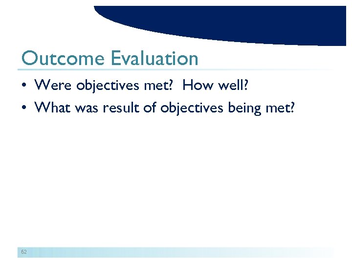 Outcome Evaluation • Were objectives met? How well? • What was result of objectives