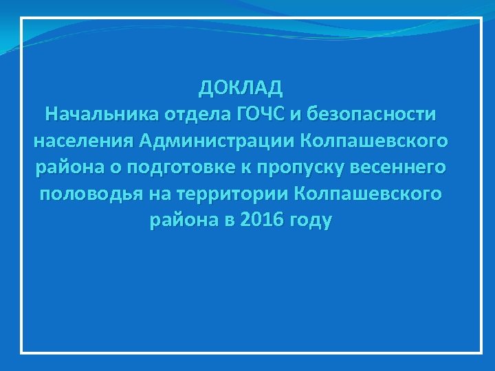 ДОКЛАД Начальника отдела ГОЧС и безопасности населения Администрации Колпашевского района о подготовке к пропуску