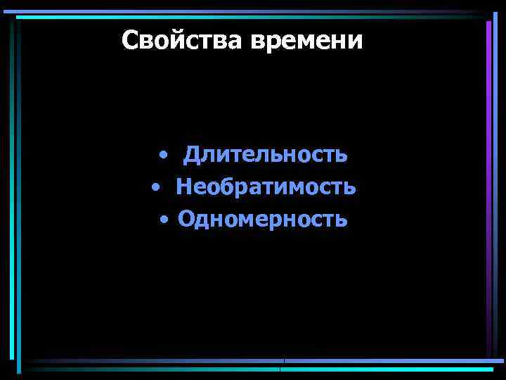 Свойства времени • Длительность • Необратимость • Одномерность 