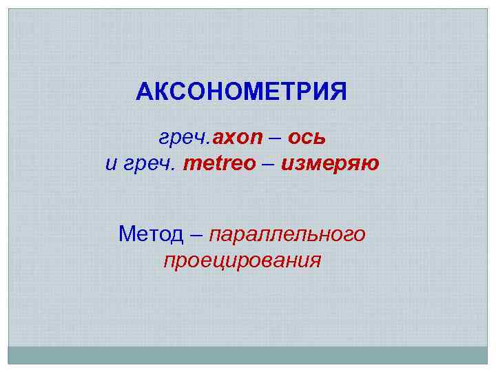 АКСОНОМЕТРИЯ греч. axon – ось и греч. metreo – измеряю Метод – параллельного проецирования