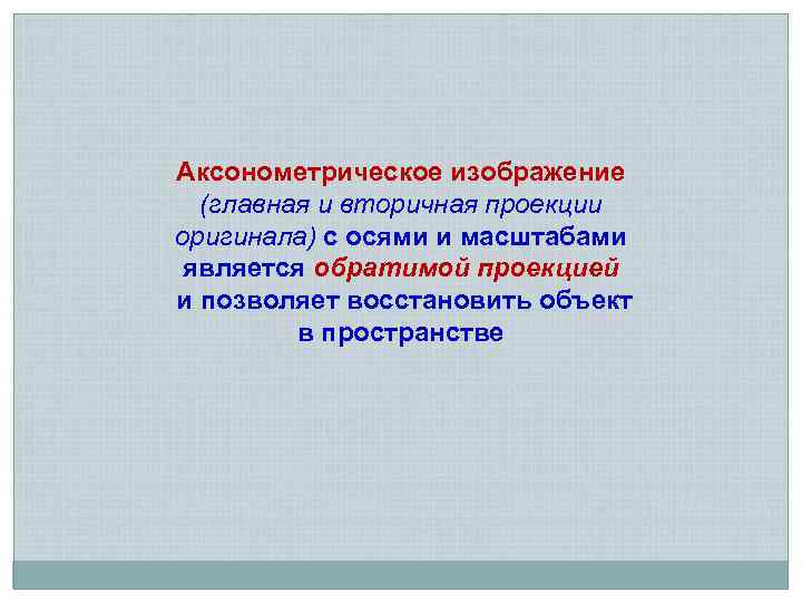 Аксонометрическое изображение (главная и вторичная проекции оригинала) с осями и масштабами является обратимой проекцией