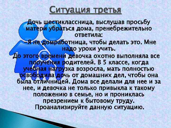 Ситуация третья Дочь шестиклассница, выслушав просьбу матери убраться дома, пренебрежительно ответила: -Я не домработница,