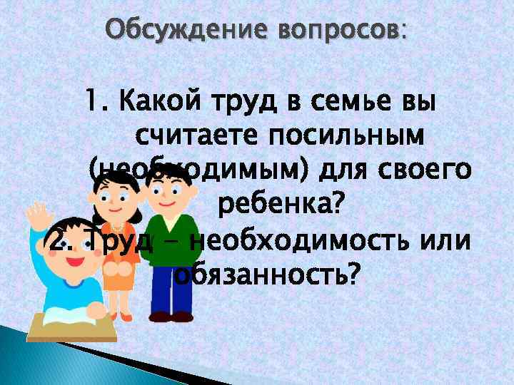 Обсуждение вопросов: 1. Какой труд в семье вы считаете посильным (необходимым) для своего ребенка?