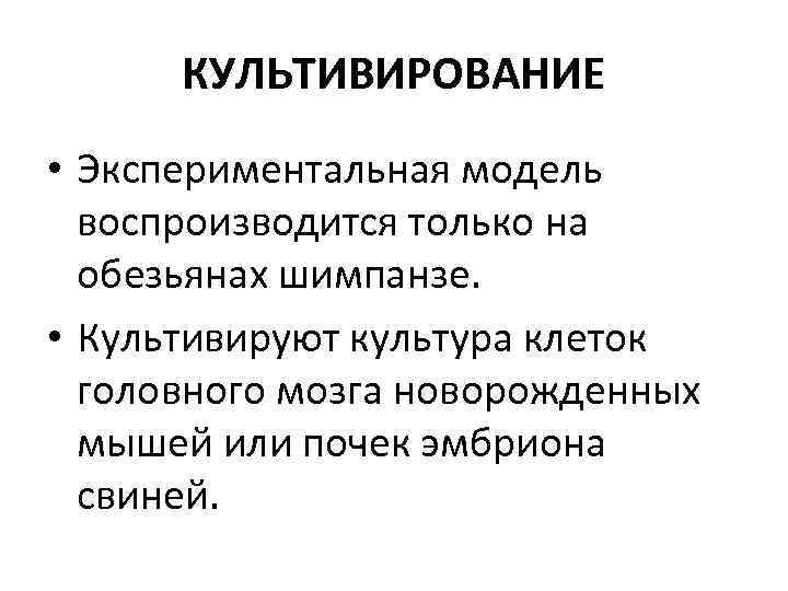 КУЛЬТИВИРОВАНИЕ • Экспериментальная модель воспроизводится только на обезьянах шимпанзе. • Культивируют культура клеток головного