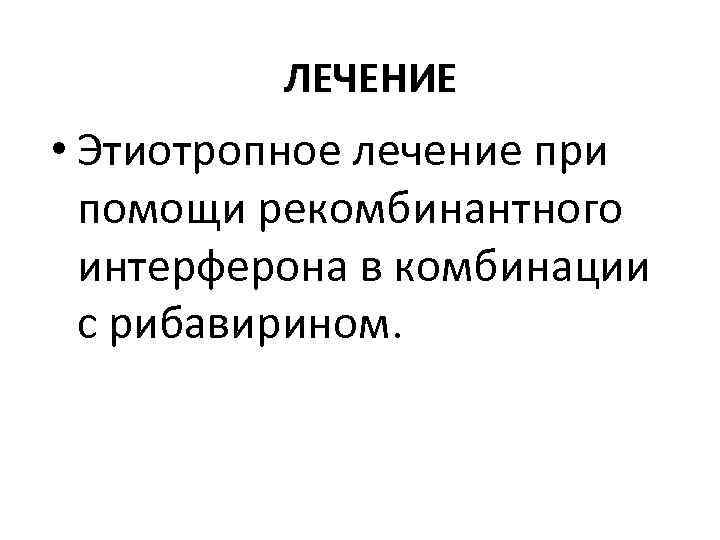 ЛЕЧЕНИЕ • Этиотропное лечение при помощи рекомбинантного интерферона в комбинации с рибавирином. 