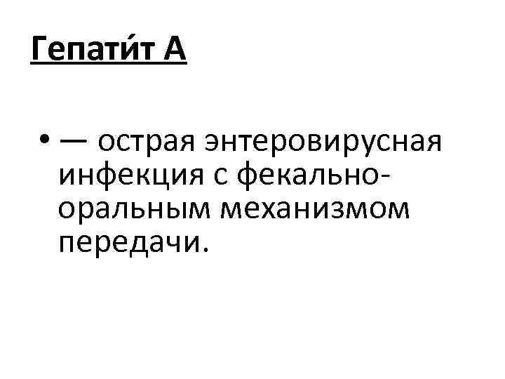 Гепати т А • — острая энтеровирусная инфекция с фекальнооральным механизмом передачи. 