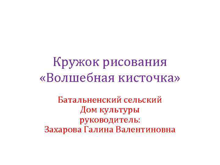 Кружок рисования «Волшебная кисточка» Батальненский сельский Дом культуры руководитель: Захарова Галина Валентиновна 
