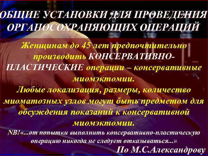 ОБЩИЕ УСТАНОВКИ ДЛЯ ПРОВЕДЕНИЯ ОРГАНОСОХРАНЯЮЩИХ ОПЕРАЦИЙ Женщинам до 45 лет предпочтительно производить КОНСЕРВАТИВНОПЛАСТИЧЕСКИЕ операции