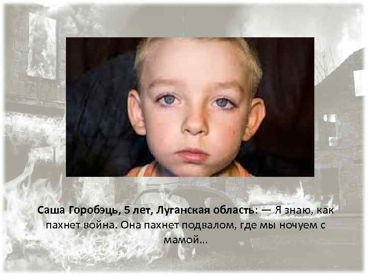 Саша Горобэць, 5 лет, Луганская область: — Я знаю, как пахнет война. Она пахнет