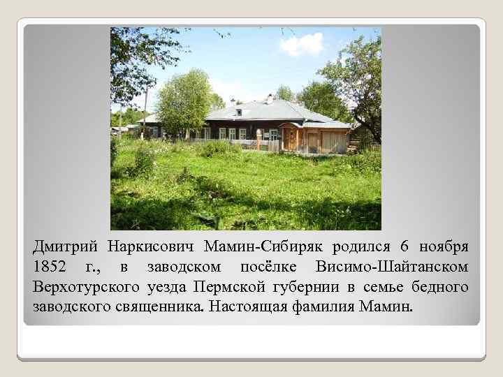 Дмитрий Наркисович Мамин-Сибиряк родился 6 ноября 1852 г. , в заводском посёлке Висимо-Шайтанском Верхотурского
