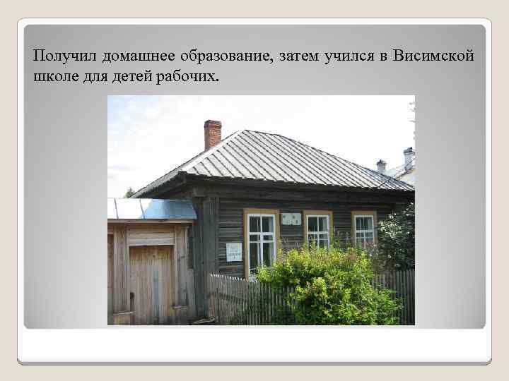 Получил домашнее образование, затем учился в Висимской школе для детей рабочих. 