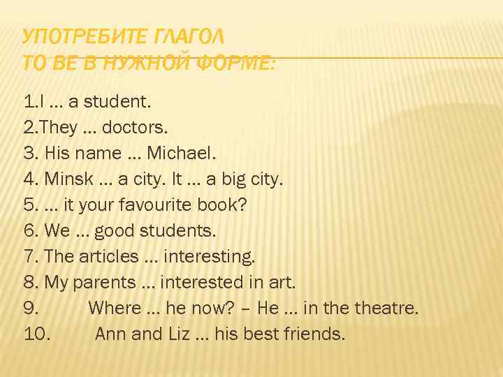 УПОТРЕБИТЕ ГЛАГОЛ TO BE В НУЖНОЙ ФОРМЕ: 1. I … a student. 2. They