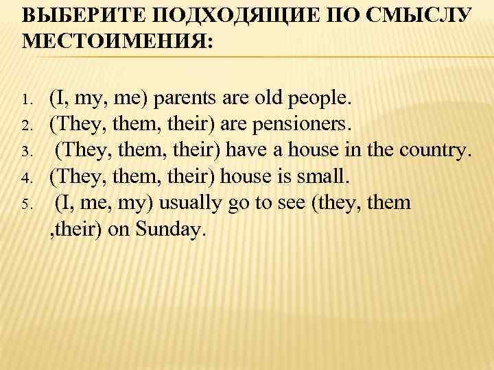 ВЫБЕРИТЕ ПОДХОДЯЩИЕ ПО СМЫСЛУ МЕСТОИМЕНИЯ: 1. 2. 3. 4. 5. (I, my, me) parents