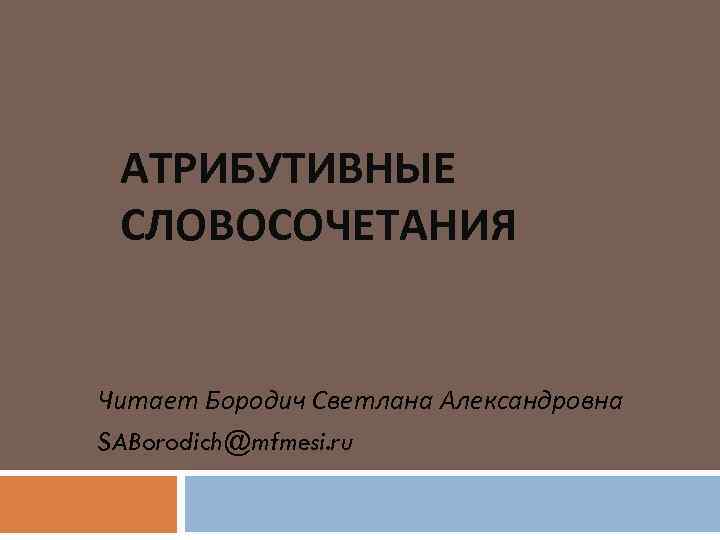 АТРИБУТИВНЫЕ СЛОВОСОЧЕТАНИЯ Читает Бородич Светлана Александровна SABorodich@mfmesi. ru 