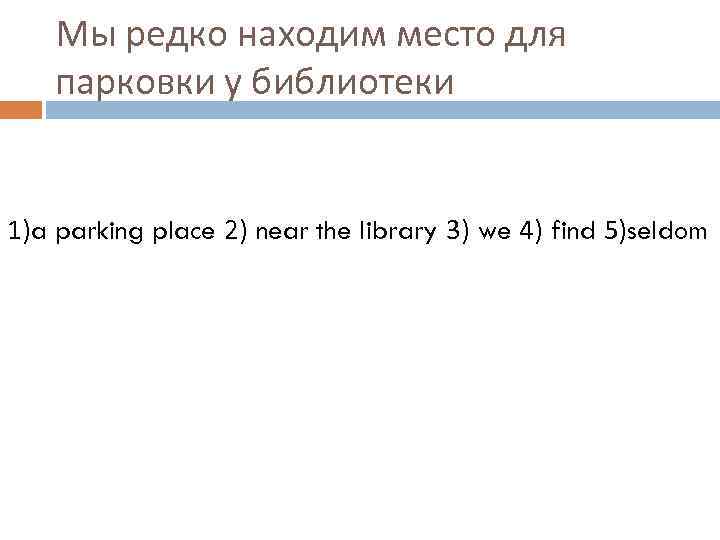 Мы редко находим место для парковки у библиотеки 1)a parking place 2) near the