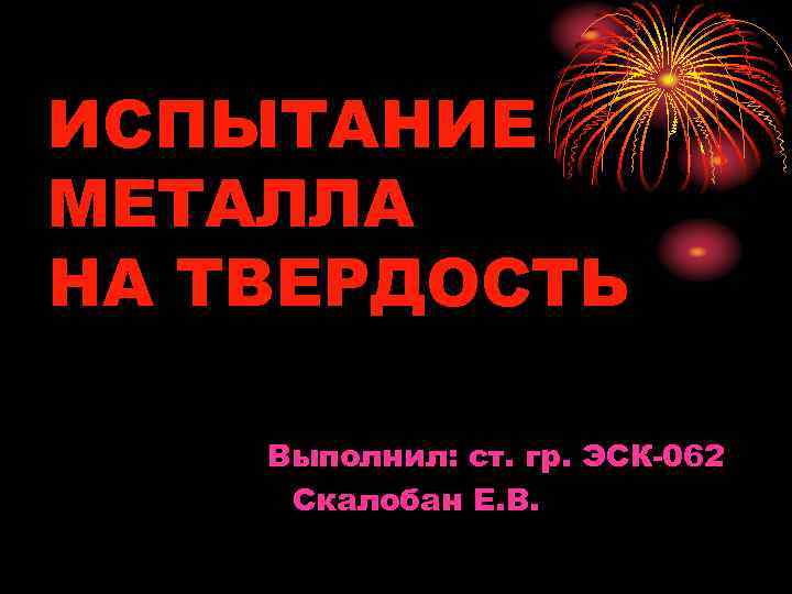 ИСПЫТАНИЕ МЕТАЛЛА НА ТВЕРДОСТЬ Выполнил: ст. гр. ЭСК-062 Скалобан Е. В. 