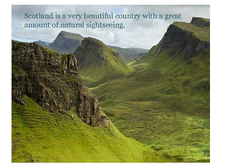 Scotland is a very beautiful country with a great amount of natural sightseeing. 