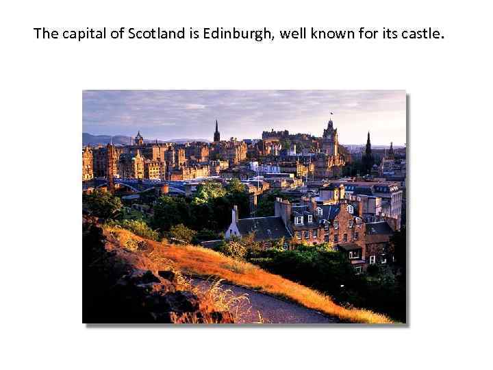 The capital of Scotland is Edinburgh, well known for its castle. The 