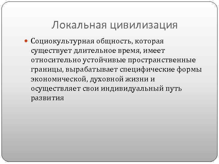 Локальная цивилизация Социокультурная общность, которая существует длительное время, имеет относительно устойчивые пространственные границы, вырабатывает