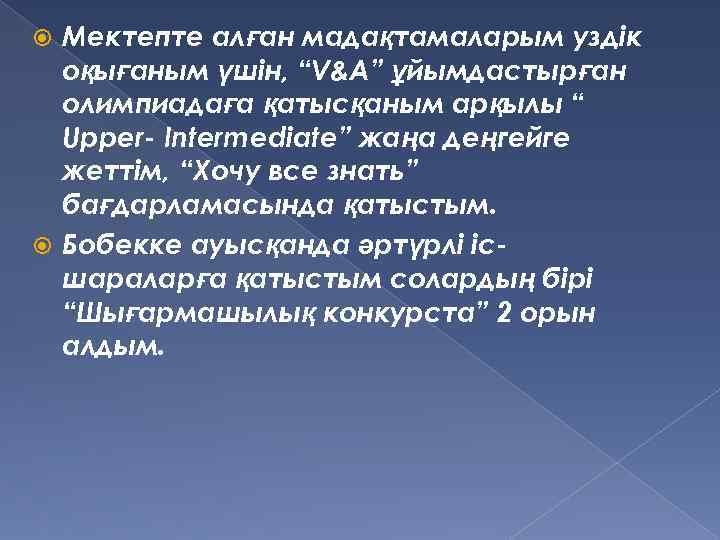 Мектепте алған мадақтамаларым уздік оқығаным үшін, “V&A” ұйымдастырған олимпиадаға қатысқаным арқылы “ Upper- Intermediate”