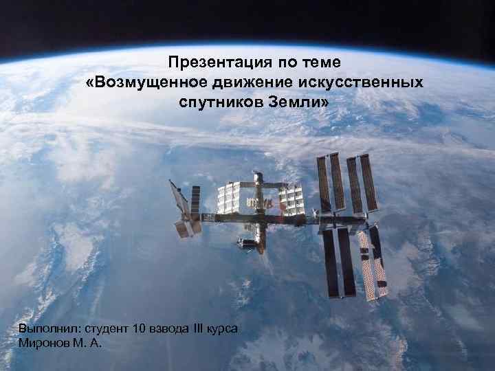 Презентация по теме «Возмущенное движение искусственных спутников Земли» Выполнил: студент 10 взвода III курса