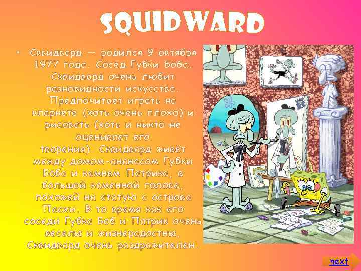  • Сквидвард — родился 9 октября 1977 года. Сосед Губки Боба. Сквидвард очень