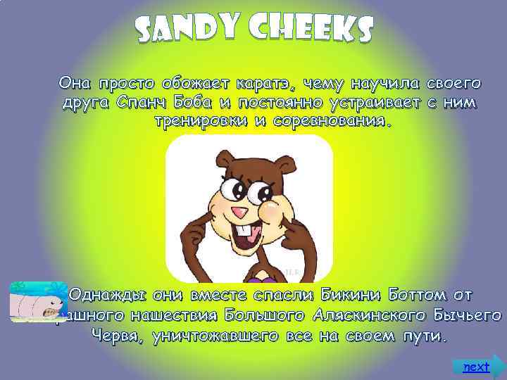 Она просто обожает каратэ, чему научила своего друга Спанч Боба и постоянно устраивает с