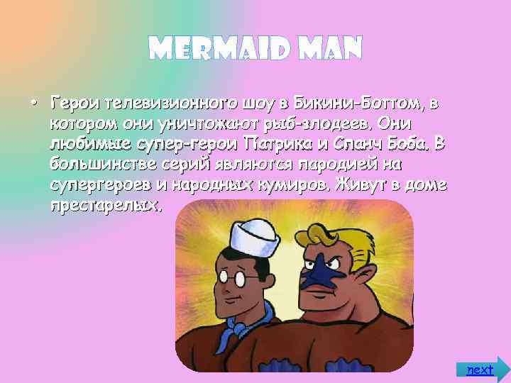 Mermaid Man • Герои телевизионного шоу в Бикини-Боттом, в котором они уничтожают рыб-злодеев. Они