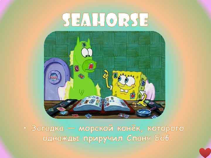 Seahorse • Загадка — морской конёк, которого однажды приручил Спанч Боб. 