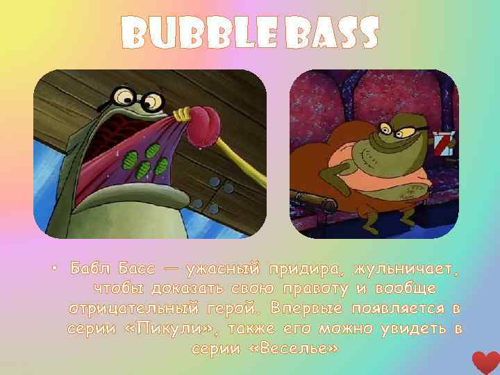 bubble bass • Бабл Басс — ужасный придира, жульничает, чтобы доказать свою правоту и