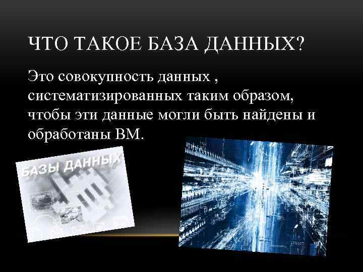 ЧТО ТАКОЕ БАЗА ДАННЫХ? Это совокупность данных , систематизированных таким образом, чтобы эти данные