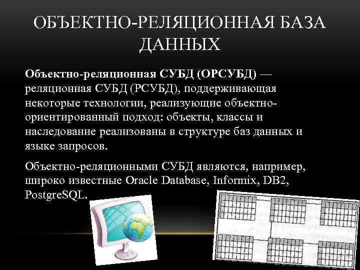 ОБЪЕКТНО-РЕЛЯЦИОННАЯ БАЗА ДАННЫХ Объектно-реляционная СУБД (ОРСУБД) — реляционная СУБД (РСУБД), поддерживающая некоторые технологии, реализующие