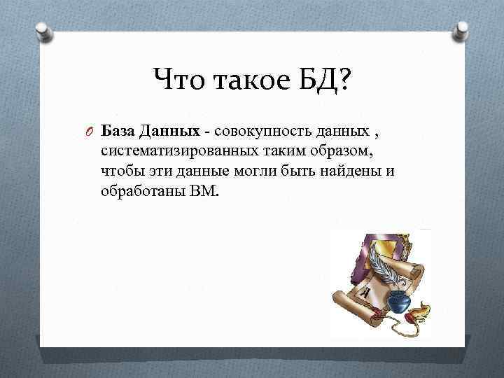 Что такое БД? O База Данных - совокупность данных , систематизированных таким образом, чтобы