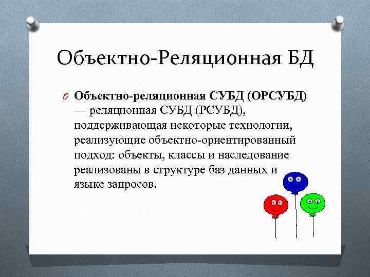 Объектно-Реляционная БД O Объектно-реляционная СУБД (ОРСУБД) — реляционная СУБД (РСУБД), поддерживающая некоторые технологии, реализующие