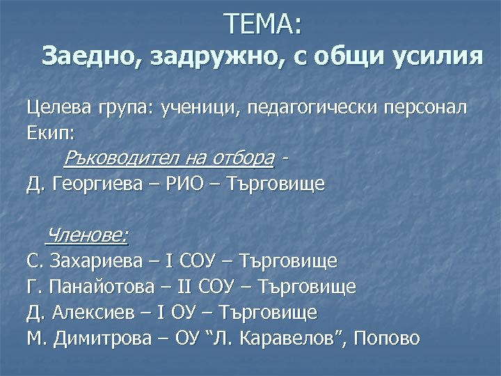 ТЕМА: Заедно, задружно, с общи усилия Целева група: ученици, педагогически персонал Екип: Ръководител на