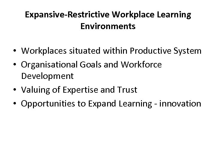 Expansive-Restrictive Workplace Learning Environments • Workplaces situated within Productive System • Organisational Goals and