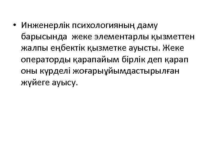  • Инженерлік психологияның даму барысында жеке элементарлы қызметтен жалпы еңбектік қызметке ауысты. Жеке